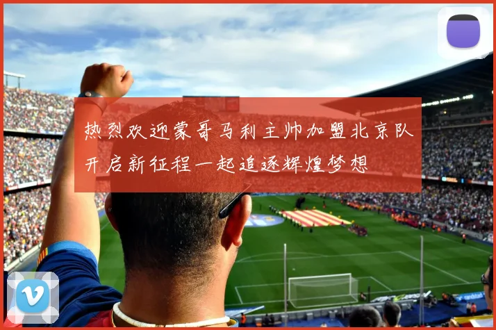 热烈欢迎蒙哥马利主帅加盟北京队开启新征程一起追逐辉煌梦想