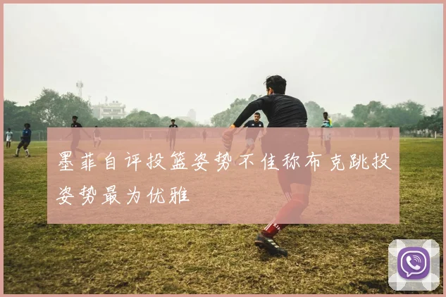 墨菲自评投篮姿势不佳称布克跳投姿势最为优雅