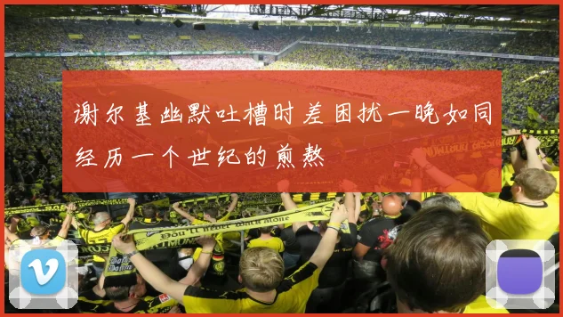 谢尔基幽默吐槽时差困扰一晚如同经历一个世纪的煎熬