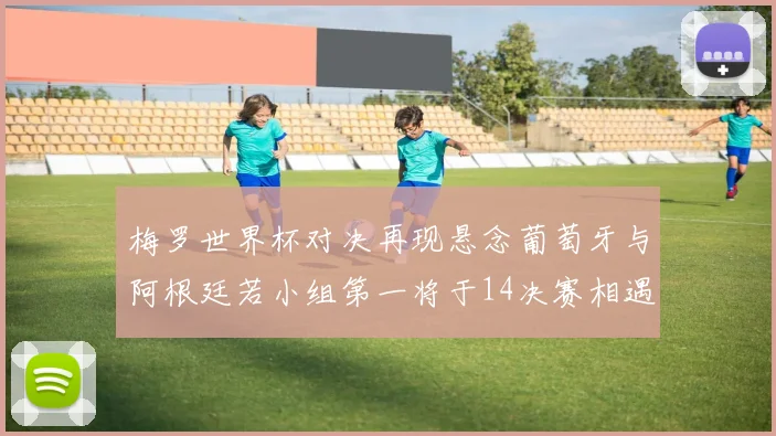 梅罗世界杯对决再现悬念葡萄牙与阿根廷若小组第一将于14决赛相遇