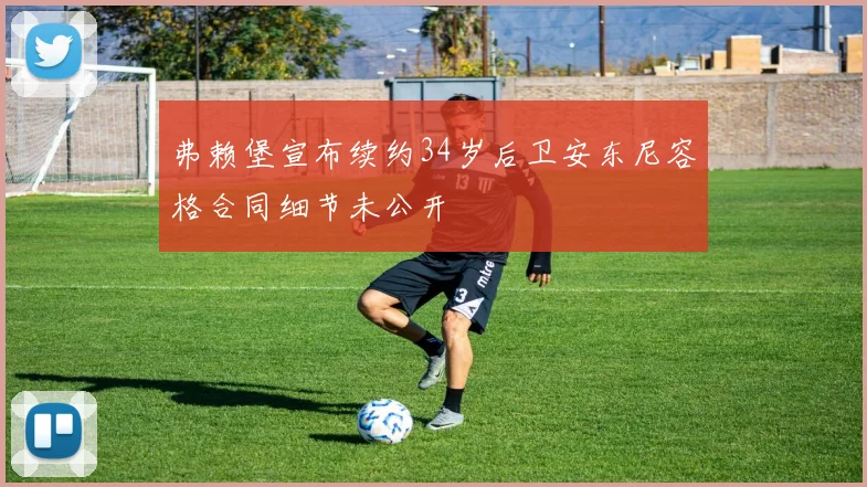弗赖堡宣布续约34岁后卫安东尼容格合同细节未公开