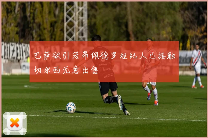 巴萨欲引若昂佩德罗经纪人已接触切尔西无意出售