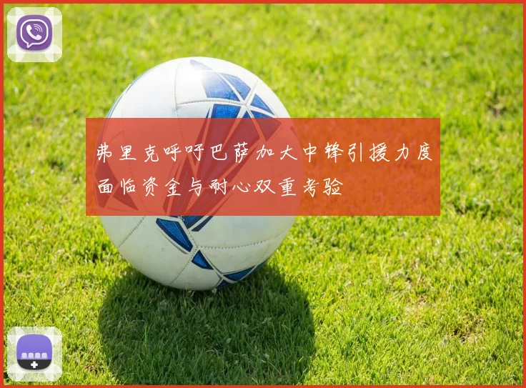 弗里克呼吁巴萨加大中锋引援力度面临资金与耐心双重考验