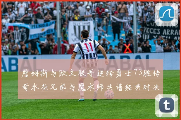 詹姆斯与欧文联手逆转勇士73胜传奇水花兄弟与魔术师共谱经典对决
