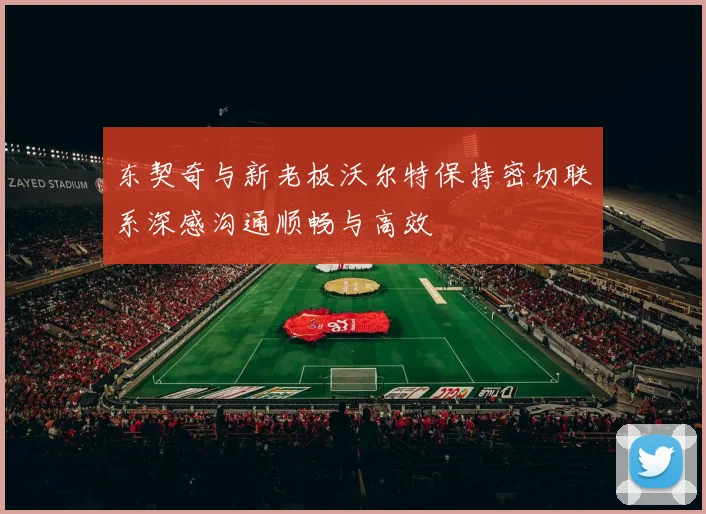 东契奇与新老板沃尔特保持密切联系深感沟通顺畅与高效