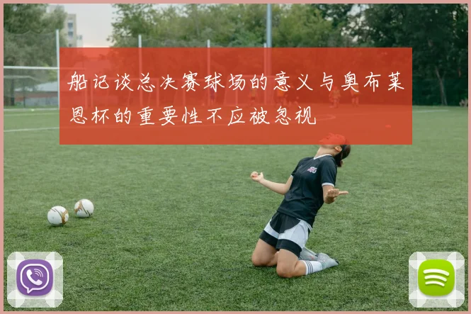 船记谈总决赛球场的意义与奥布莱恩杯的重要性不应被忽视
