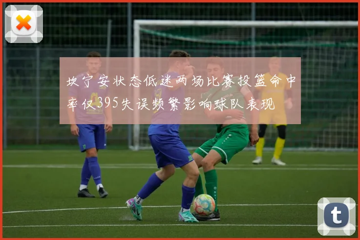 坎宁安状态低迷两场比赛投篮命中率仅395失误频繁影响球队表现