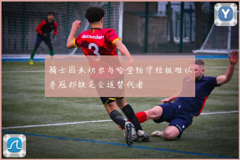骑士因米切尔与哈登防守短板难以夺冠却缺乏合适替代者