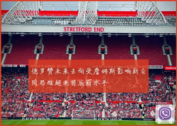 德罗赞未来去向受詹姆斯影响新合同恐难超老将底薪水平