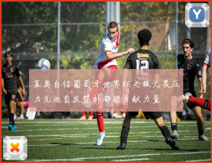 莱奥自信葡萄牙世界杯之旅无畏压力无论首发替补都能贡献力量