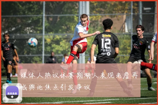 媒体人热议休赛期湖人表现老詹再成舆论焦点引发争议