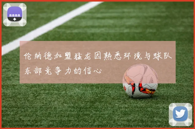 伦纳德加盟猛龙因熟悉环境与球队东部竞争力的信心