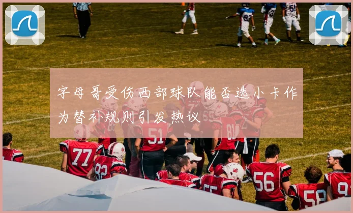 字母哥受伤西部球队能否选小卡作为替补规则引发热议