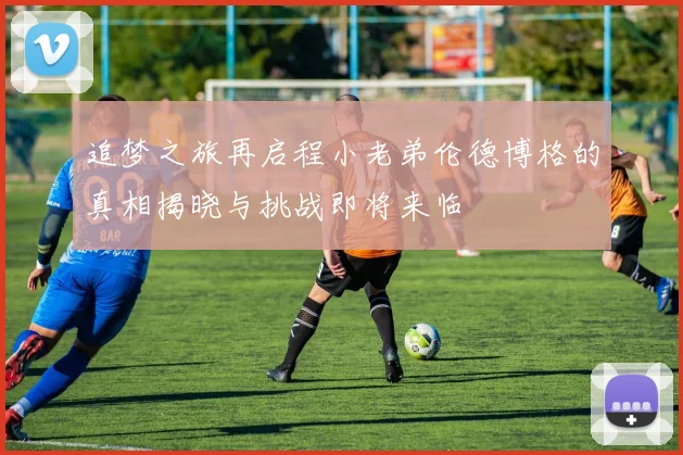 追梦之旅再启程小老弟伦德博格的真相揭晓与挑战即将来临