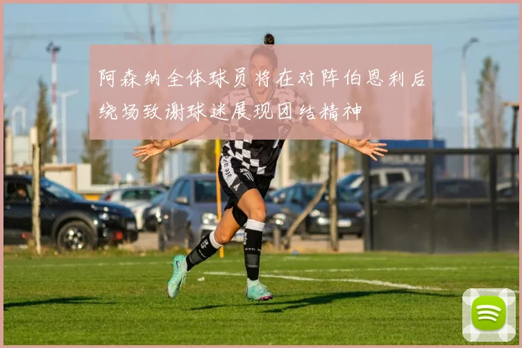 阿森纳全体球员将在对阵伯恩利后绕场致谢球迷展现团结精神