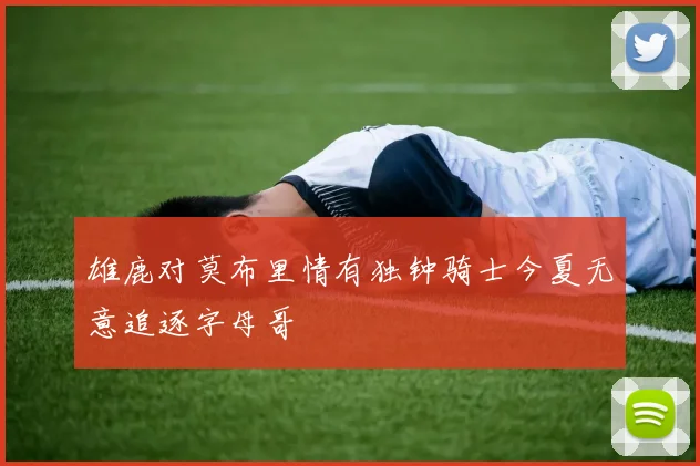 雄鹿对莫布里情有独钟骑士今夏无意追逐字母哥