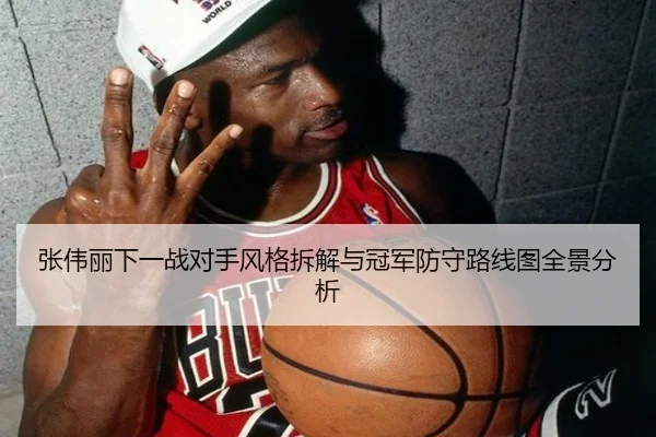 张伟丽下一战对手风格拆解与冠军防守路线图全景分析